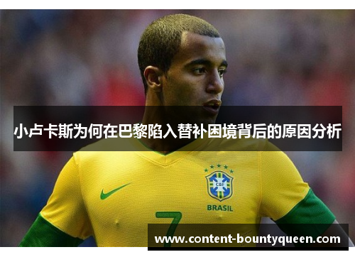 小卢卡斯为何在巴黎陷入替补困境背后的原因分析 小卢卡斯为何在巴黎陷入替补困境背后的原因分析