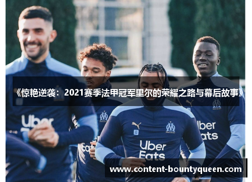《惊艳逆袭：2021赛季法甲冠军里尔的荣耀之路与幕后故事》
