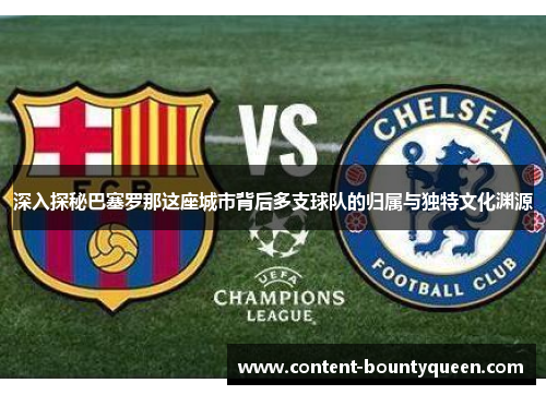 深入探秘巴塞罗那这座城市背后多支球队的归属与独特文化渊源
