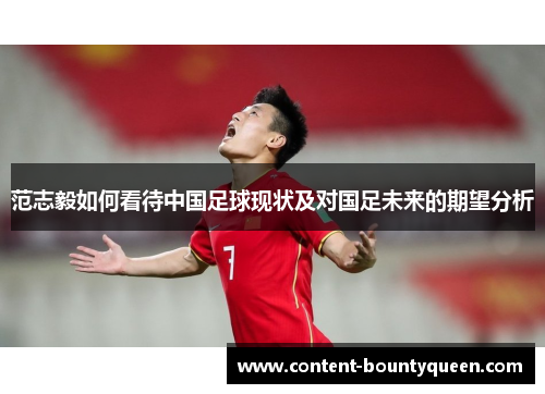 范志毅如何看待中国足球现状及对国足未来的期望分析 范志毅如何看待中国足球现状及对国足未来的期望分析