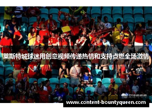 莱斯特城球迷用创意视频传递热情和支持点燃全场激情 莱斯特城球迷用创意视频传递热情和支持点燃全场激情