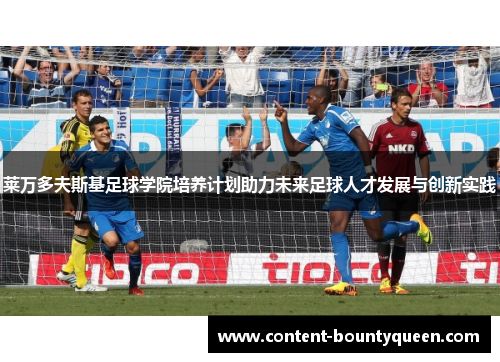 莱万多夫斯基足球学院培养计划助力未来足球人才发展与创新实践 莱万多夫斯基足球学院培养计划助力未来足球人才发展与创新实践