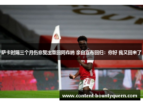 萨卡时隔三个月伤愈复出重回阿森纳 亲自宣布回归:你好 我又回来了 萨卡时隔三个月伤愈复出重回阿森纳 亲自宣布回归:你好 我又回来了