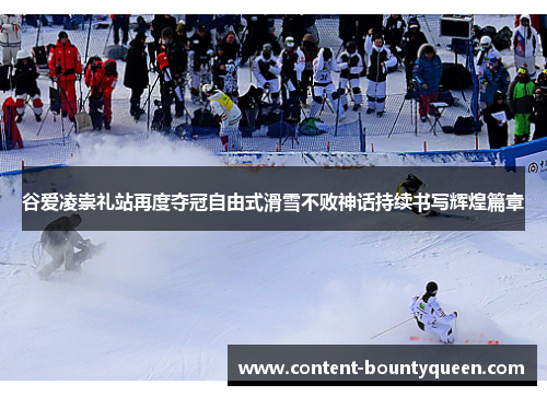 谷爱凌崇礼站再度夺冠自由式滑雪不败神话持续书写辉煌篇章