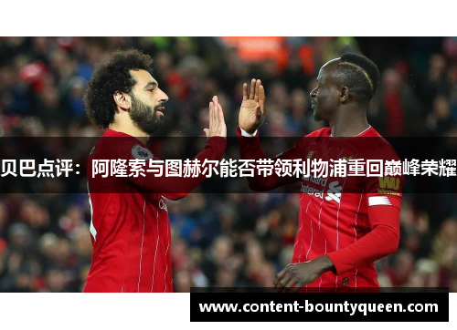 贝巴点评:阿隆索与图赫尔能否带领利物浦重回巅峰荣耀 贝巴点评:阿隆索与图赫尔能否带领利物浦重回巅峰荣耀