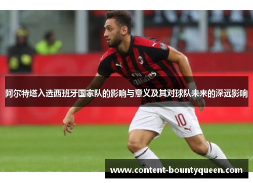 阿尔特塔入选西班牙国家队的影响与意义及其对球队未来的深远影响 阿尔特塔入选西班牙国家队的影响与意义及其对球队未来的深远影响