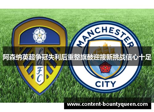 阿森纳英超争冠失利后重整旗鼓迎接新挑战信心十足 阿森纳英超争冠失利后重整旗鼓迎接新挑战信心十足