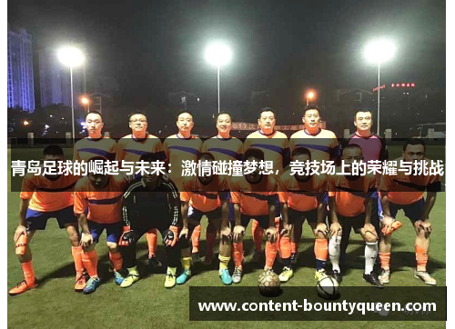 青岛足球的崛起与未来:激情碰撞梦想,竞技场上的荣耀与挑战 青岛足球的崛起与未来:激情碰撞梦想,竞技场上的荣耀与挑战