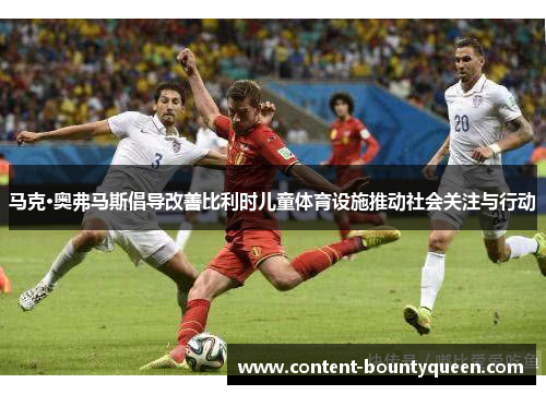 马克·奥弗马斯倡导改善比利时儿童体育设施推动社会关注与行动 马克·奥弗马斯倡导改善比利时儿童体育设施推动社会关注与行动
