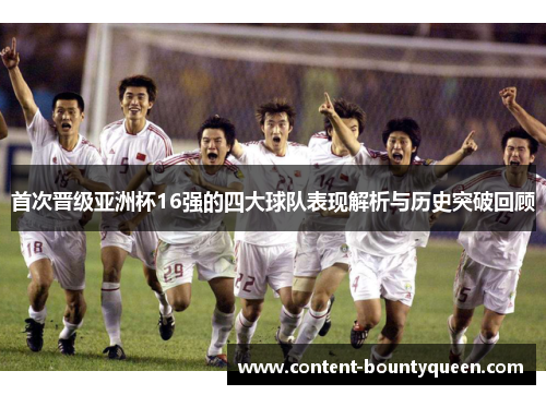 首次晋级亚洲杯16强的四大球队表现解析与历史突破回顾