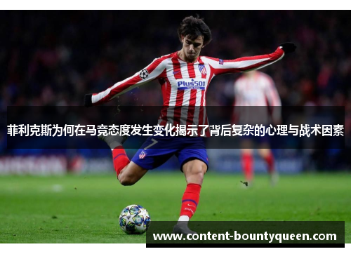 菲利克斯为何在马竞态度发生变化揭示了背后复杂的心理与战术因素 菲利克斯为何在马竞态度发生变化揭示了背后复杂的心理与战术因素