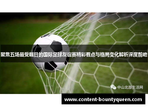 聚焦五场最受瞩目的国际足球友谊赛精彩看点与格局变化解析深度前瞻