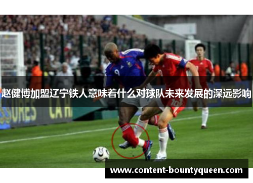 赵健博加盟辽宁铁人意味着什么对球队未来发展的深远影响 赵健博加盟辽宁铁人意味着什么对球队未来发展的深远影响