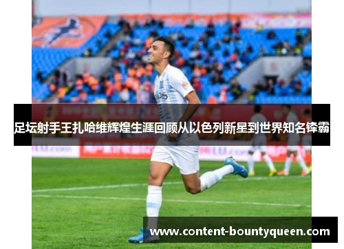 足坛射手王扎哈维辉煌生涯回顾从以色列新星到世界知名锋霸 足坛射手王扎哈维辉煌生涯回顾从以色列新星到世界知名锋霸