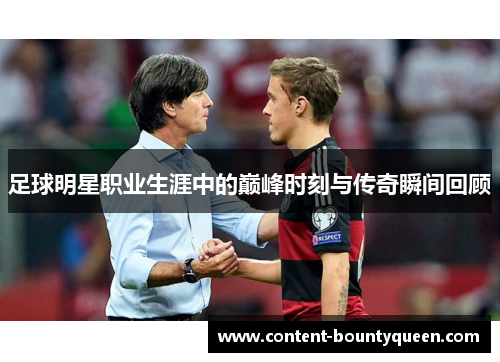 足球明星职业生涯中的巅峰时刻与传奇瞬间回顾