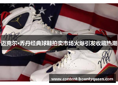 迈克尔·乔丹经典球鞋拍卖市场火爆引发收藏热潮 迈克尔·乔丹经典球鞋拍卖市场火爆引发收藏热潮