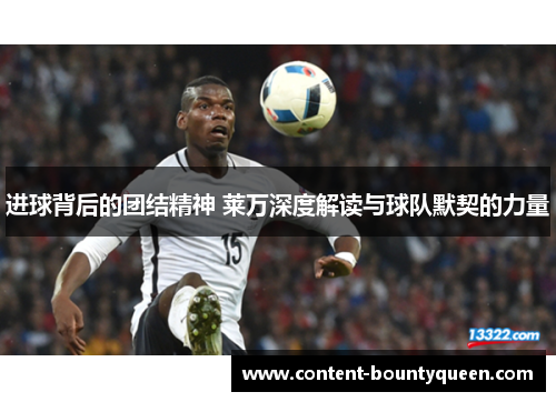 进球背后的团结精神 莱万深度解读与球队默契的力量 进球背后的团结精神 莱万深度解读与球队默契的力量