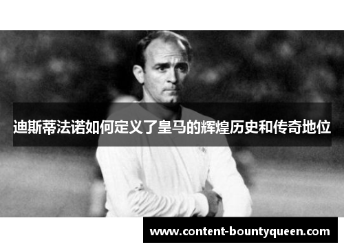 迪斯蒂法诺如何定义了皇马的辉煌历史和传奇地位 迪斯蒂法诺如何定义了皇马的辉煌历史和传奇地位