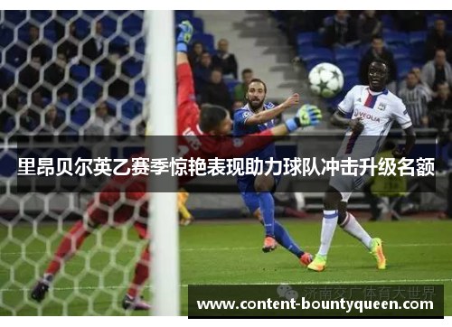 里昂贝尔英乙赛季惊艳表现助力球队冲击升级名额