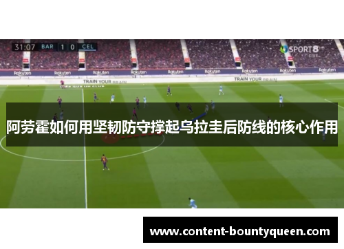 阿劳霍如何用坚韧防守撑起乌拉圭后防线的核心作用 阿劳霍如何用坚韧防守撑起乌拉圭后防线的核心作用
