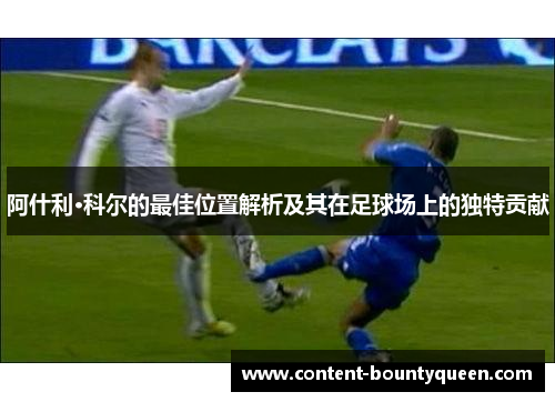 阿什利·科尔的最佳位置解析及其在足球场上的独特贡献 阿什利·科尔的最佳位置解析及其在足球场上的独特贡献