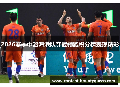 2026赛季中超海港队夺冠领跑积分榜表现精彩 2026赛季中超海港队夺冠领跑积分榜表现精彩