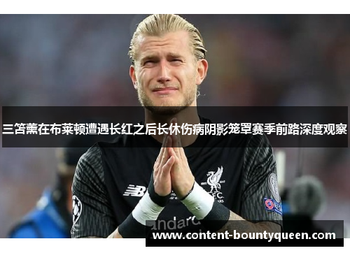 三笘薰在布莱顿遭遇长红之后长休伤病阴影笼罩赛季前路深度观察