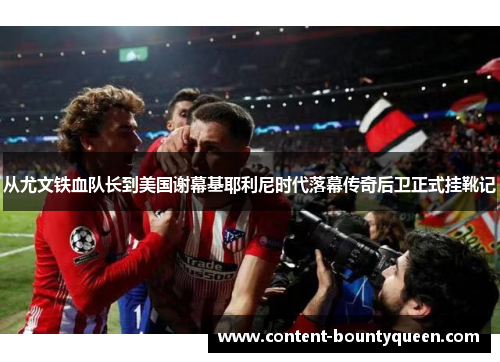 从尤文铁血队长到美国谢幕基耶利尼时代落幕传奇后卫正式挂靴记 从尤文铁血队长到美国谢幕基耶利尼时代落幕传奇后卫正式挂靴记