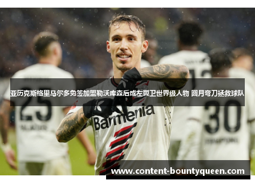 亚历克斯格里马尔多免签加盟勒沃库森后成左翼卫世界级人物 圆月弯刀拯救球队 亚历克斯格里马尔多免签加盟勒沃库森后成左翼卫世界级人物 圆月弯刀拯救球队