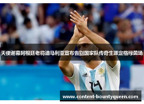 天使谢幕阿根廷老将迪马利亚宣布告别国家队传奇生涯定格绿茵场