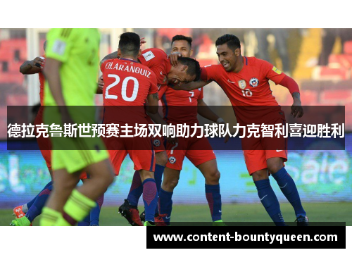 德拉克鲁斯世预赛主场双响助力球队力克智利喜迎胜利 德拉克鲁斯世预赛主场双响助力球队力克智利喜迎胜利