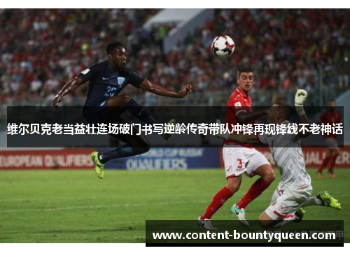 维尔贝克老当益壮连场破门书写逆龄传奇带队冲锋再现锋线不老神话 维尔贝克老当益壮连场破门书写逆龄传奇带队冲锋再现锋线不老神话