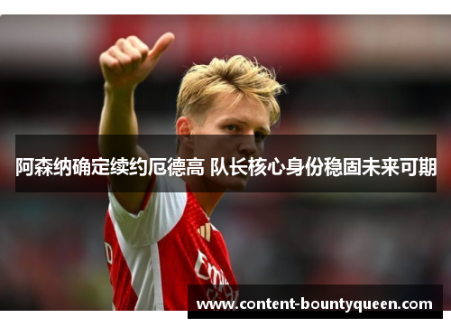 阿森纳确定续约厄德高 队长核心身份稳固未来可期