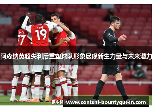 阿森纳英超失利后重塑球队形象展现新生力量与未来潜力