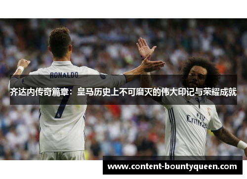 齐达内传奇篇章：皇马历史上不可磨灭的伟大印记与荣耀成就
