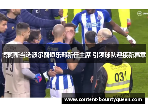 博阿斯当选波尔图俱乐部新任主席 引领球队迎接新篇章 博阿斯当选波尔图俱乐部新任主席 引领球队迎接新篇章